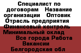 Специалист по договорам › Название организации ­ Оптовик › Отрасль предприятия ­ Финансовый контроль › Минимальный оклад ­ 30 000 - Все города Работа » Вакансии   . Белгородская обл.,Белгород г.